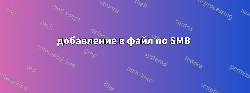 добавление в файл по SMB