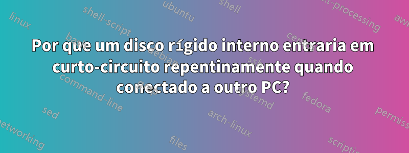 Por que um disco rígido interno entraria em curto-circuito repentinamente quando conectado a outro PC?