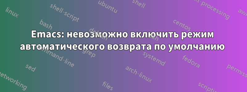 Emacs: невозможно включить режим автоматического возврата по умолчанию