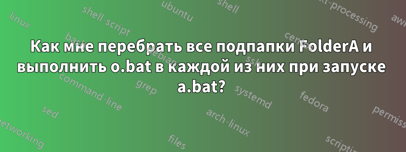 Как мне перебрать все подпапки FolderA и выполнить o.bat в каждой из них при запуске a.bat?