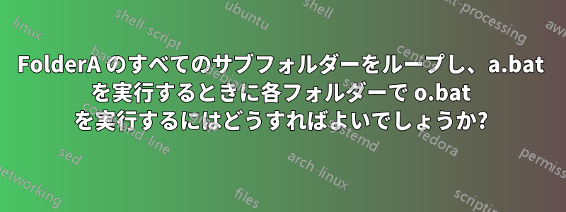 FolderA のすべてのサブフォルダーをループし、a.bat を実行するときに各フォルダーで o.bat を実行するにはどうすればよいでしょうか?