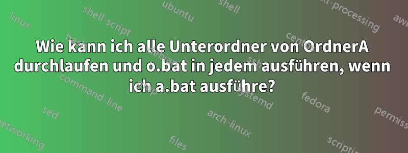 Wie kann ich alle Unterordner von OrdnerA durchlaufen und o.bat in jedem ausführen, wenn ich a.bat ausführe?