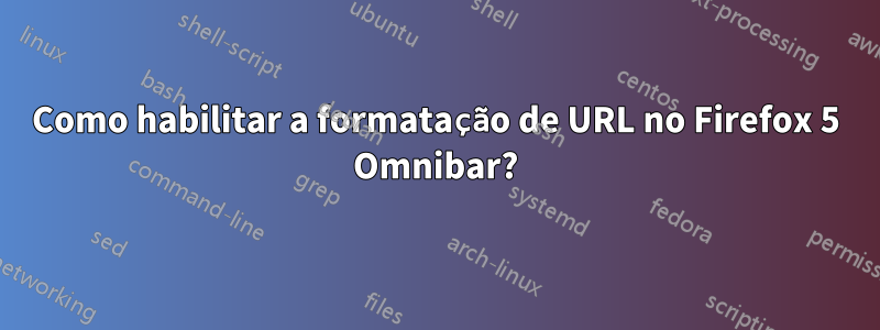 Como habilitar a formatação de URL no Firefox 5 Omnibar?