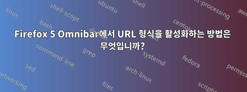 Firefox 5 Omnibar에서 URL 형식을 활성화하는 방법은 무엇입니까?