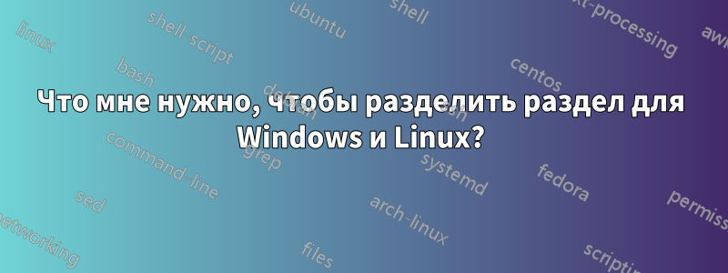 Что мне нужно, чтобы разделить раздел для Windows и Linux?