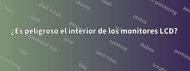 ¿Es peligroso el interior de los monitores LCD?
