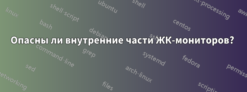 Опасны ли внутренние части ЖК-мониторов?