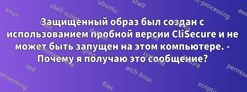 Защищенный образ был создан с использованием пробной версии CliSecure и не может быть запущен на этом компьютере. - Почему я получаю это сообщение?