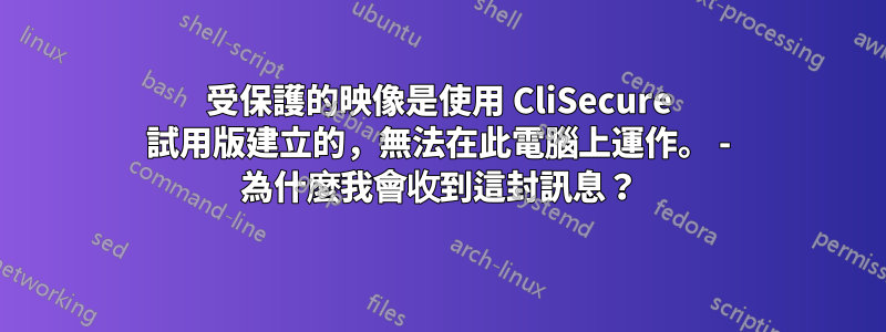 受保護的映像是使用 CliSecure 試用版建立的，無法在此電腦上運作。 - 為什麼我會收到這封訊息？