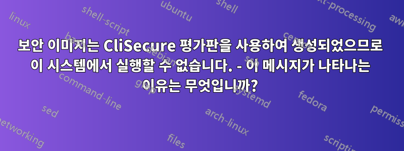 보안 이미지는 CliSecure 평가판을 사용하여 생성되었으므로 이 시스템에서 실행할 수 없습니다. - 이 메시지가 나타나는 이유는 무엇입니까?
