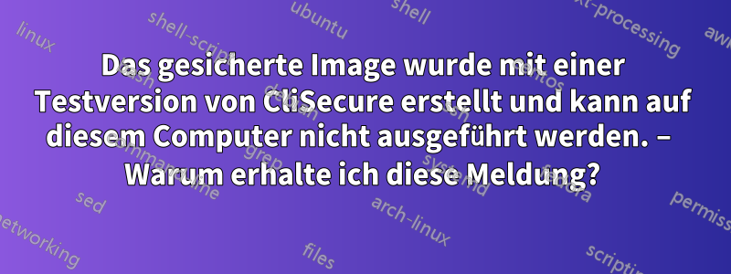 Das gesicherte Image wurde mit einer Testversion von CliSecure erstellt und kann auf diesem Computer nicht ausgeführt werden. – Warum erhalte ich diese Meldung?