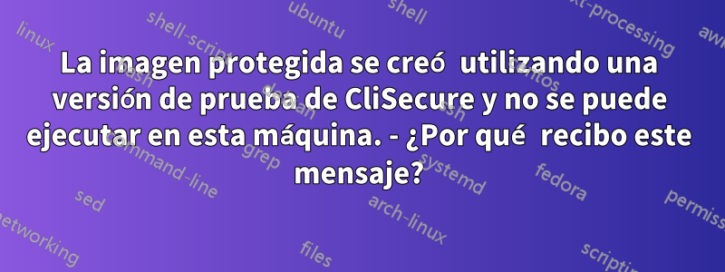 La imagen protegida se creó utilizando una versión de prueba de CliSecure y no se puede ejecutar en esta máquina. - ¿Por qué recibo este mensaje?
