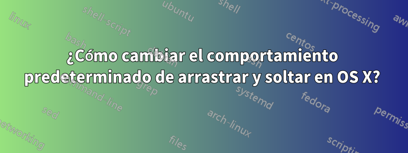 ¿Cómo cambiar el comportamiento predeterminado de arrastrar y soltar en OS X?