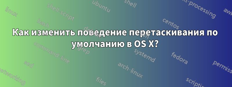 Как изменить поведение перетаскивания по умолчанию в OS X?