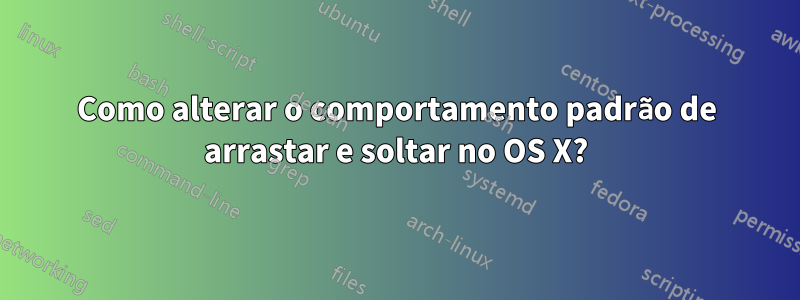 Como alterar o comportamento padrão de arrastar e soltar no OS X?