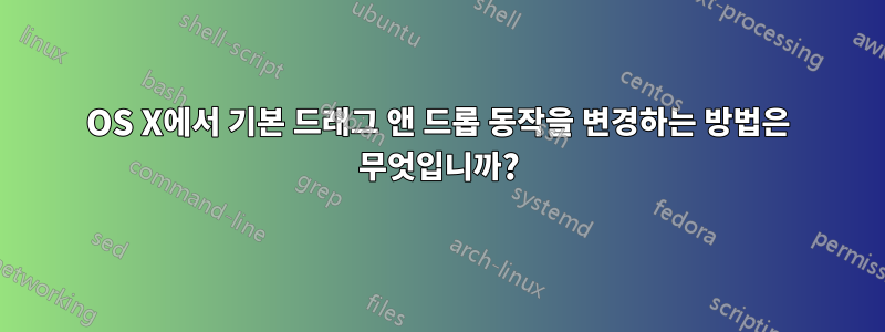 OS X에서 기본 드래그 앤 드롭 동작을 변경하는 방법은 무엇입니까?