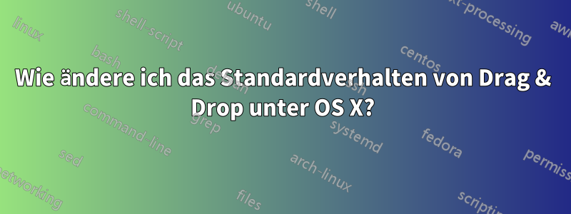 Wie ändere ich das Standardverhalten von Drag & Drop unter OS X?