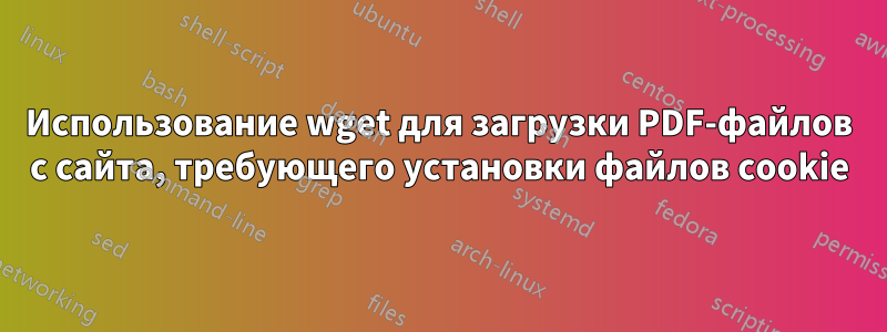 Использование wget для загрузки PDF-файлов с сайта, требующего установки файлов cookie