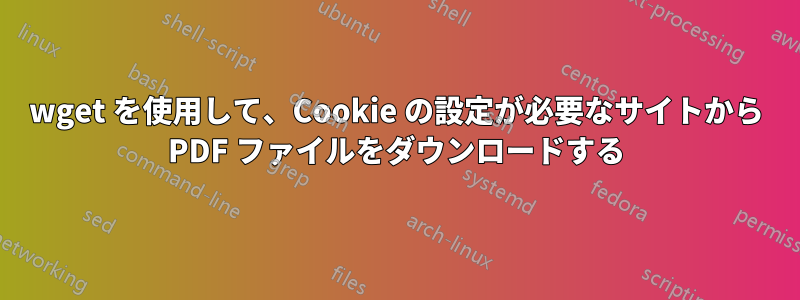 wget を使用して、Cookie の設定が必要なサイトから PDF ファイルをダウンロードする