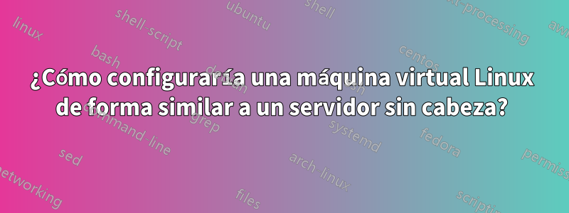 ¿Cómo configuraría una máquina virtual Linux de forma similar a un servidor sin cabeza?
