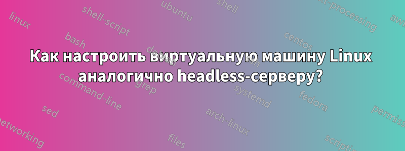 Как настроить виртуальную машину Linux аналогично headless-серверу?