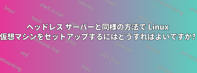 ヘッドレス サーバーと同様の方法で Linux 仮想マシンをセットアップするにはどうすればよいですか?