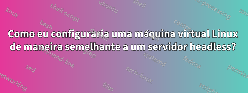 Como eu configuraria uma máquina virtual Linux de maneira semelhante a um servidor headless?