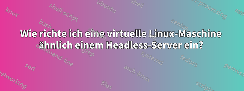Wie richte ich eine virtuelle Linux-Maschine ähnlich einem Headless-Server ein?