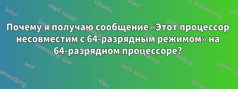 Почему я получаю сообщение «Этот процессор несовместим с 64-разрядным режимом» на 64-разрядном процессоре?
