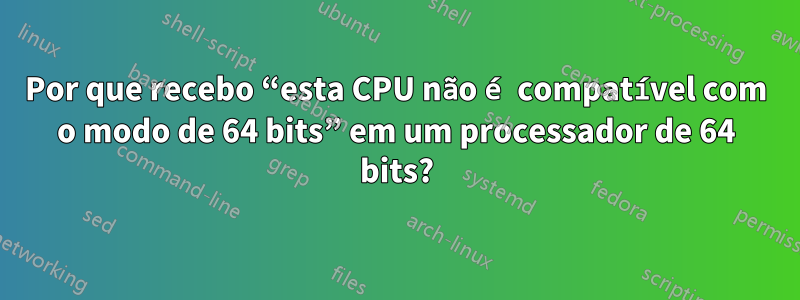 Por que recebo “esta CPU não é compatível com o modo de 64 bits” em um processador de 64 bits?