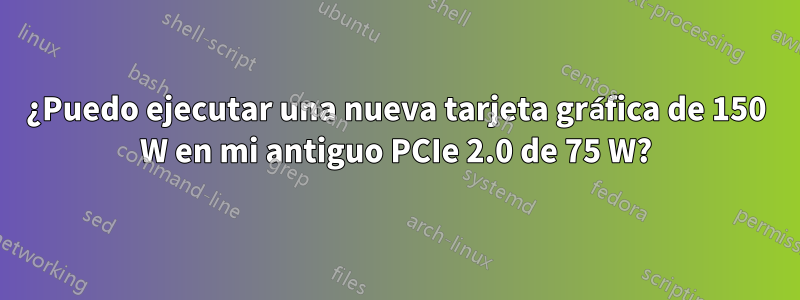 ¿Puedo ejecutar una nueva tarjeta gráfica de 150 W en mi antiguo PCIe 2.0 de 75 W?