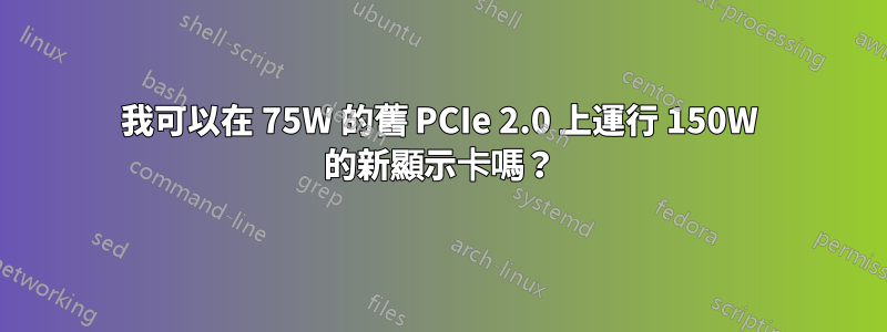 我可以在 75W 的舊 PCIe 2.0 上運行 150W 的新顯示卡嗎？