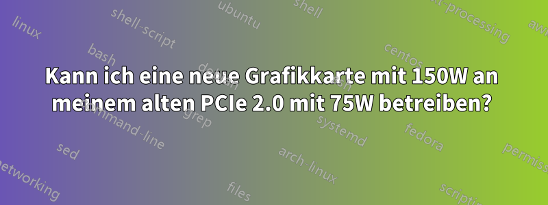 Kann ich eine neue Grafikkarte mit 150W an meinem alten PCIe 2.0 mit 75W betreiben?