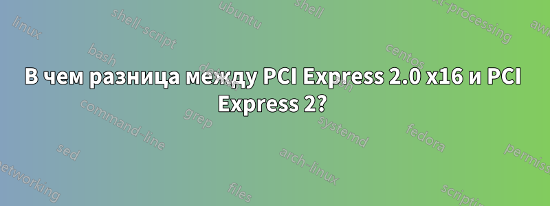 В чем разница между PCI Express 2.0 x16 и PCI Express 2?