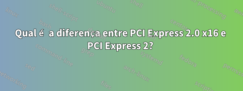 Qual é a diferença entre PCI Express 2.0 x16 e PCI Express 2?