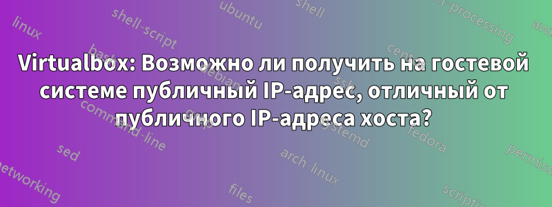 Virtualbox: Возможно ли получить на гостевой системе публичный IP-адрес, отличный от публичного IP-адреса хоста?