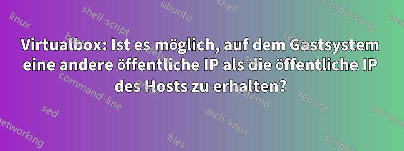Virtualbox: Ist es möglich, auf dem Gastsystem eine andere öffentliche IP als die öffentliche IP des Hosts zu erhalten?