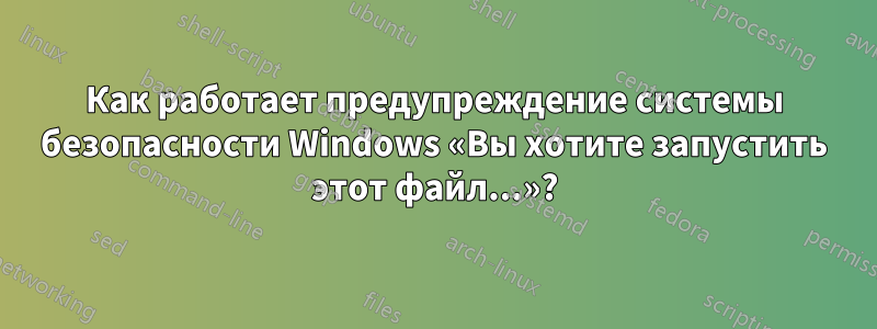 Как работает предупреждение системы безопасности Windows «Вы хотите запустить этот файл...»?