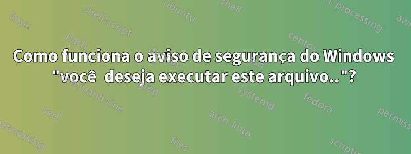 Como funciona o aviso de segurança do Windows "você deseja executar este arquivo.."?
