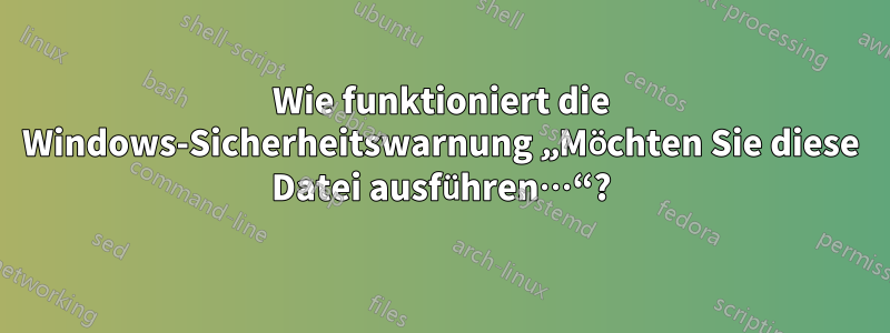 Wie funktioniert die Windows-Sicherheitswarnung „Möchten Sie diese Datei ausführen…“?