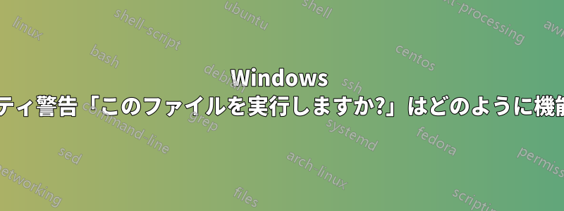 Windows のセキュリティ警告「このファイルを実行しますか?」はどのように機能しますか?
