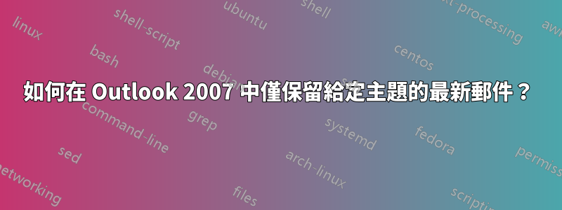 如何在 Outlook 2007 中僅保留給定主題的最新郵件？
