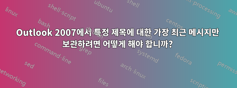 Outlook 2007에서 특정 제목에 대한 가장 최근 메시지만 보관하려면 어떻게 해야 합니까?