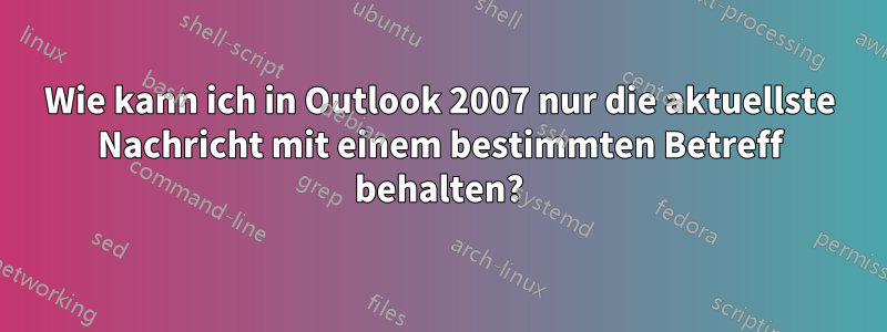 Wie kann ich in Outlook 2007 nur die aktuellste Nachricht mit einem bestimmten Betreff behalten?