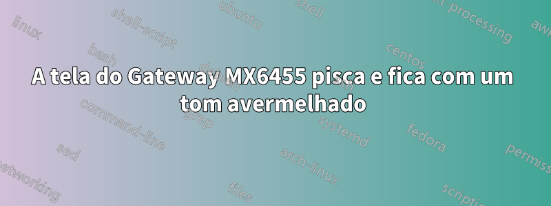 A tela do Gateway MX6455 pisca e fica com um tom avermelhado