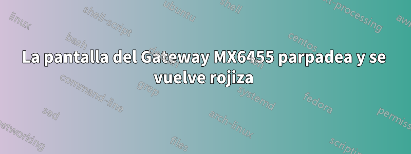 La pantalla del Gateway MX6455 parpadea y se vuelve rojiza