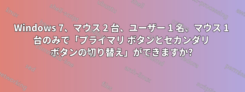 Windows 7、マウス 2 台、ユーザー 1 名、マウス 1 台のみで「プライマリ ボタンとセカンダリ ボタンの切り替え」ができますか?