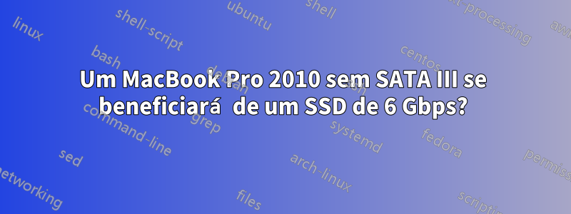 Um MacBook Pro 2010 sem SATA III se beneficiará de um SSD de 6 Gbps?