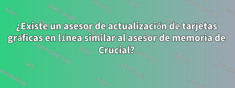 ¿Existe un asesor de actualización de tarjetas gráficas en línea similar al asesor de memoria de Crucial?