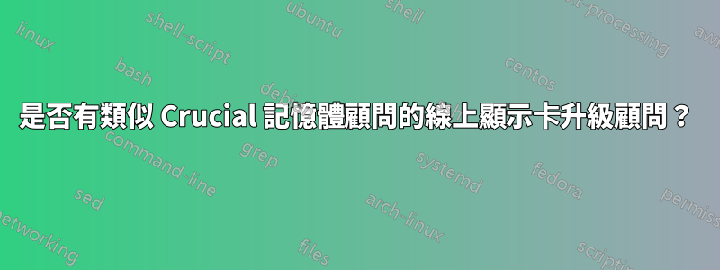 是否有類似 Crucial 記憶體顧問的線上顯示卡升級顧問？